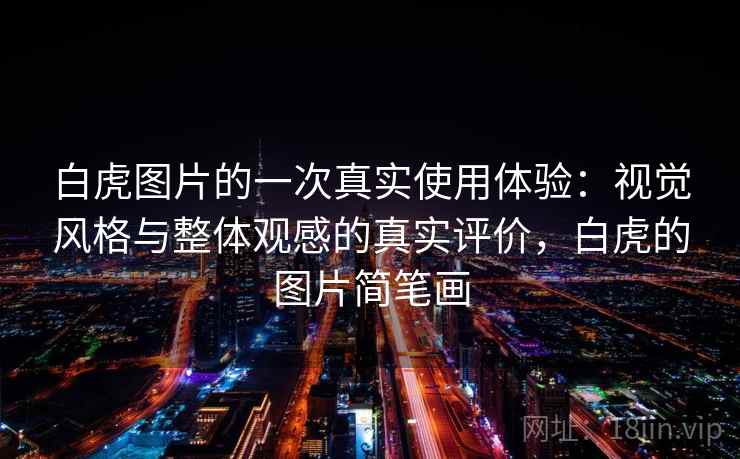 白虎图片的一次真实使用体验:视觉风格与整体观感的真实评价,白虎的图片简笔画
