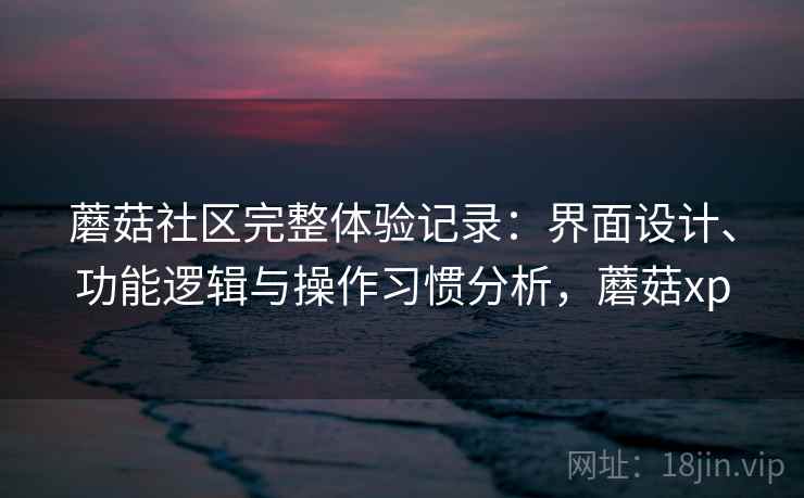 蘑菇社区完整体验记录：界面设计、功能逻辑与操作习惯分析，蘑菇xp