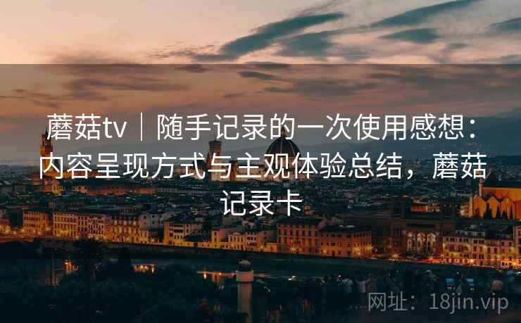 蘑菇tv｜随手记录的一次使用感想：内容呈现方式与主观体验总结，蘑菇记录卡