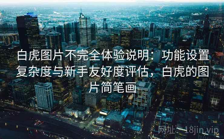 白虎图片不完全体验说明:功能设置复杂度与新手友好度评估,白虎的图片简笔画 第1张 白虎图片不完全体验说明:功能设置复杂度与新手友好度评估,白虎的图片简笔画 第1张