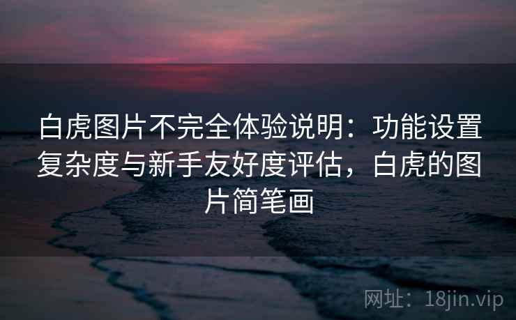 白虎图片不完全体验说明:功能设置复杂度与新手友好度评估,白虎的图片简笔画 第2张 白虎图片不完全体验说明:功能设置复杂度与新手友好度评估,白虎的图片简笔画 第2张
