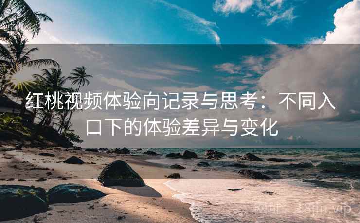 红桃视频体验向记录与思考:不同入口下的体验差异与变化