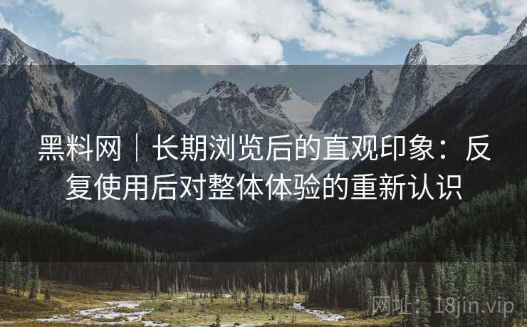 黑料网|长期浏览后的直观印象:反复使用后对整体体验的重新认识