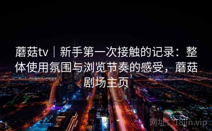蘑菇tv｜新手第一次接触的记录：整体使用氛围与浏览节奏的感受，蘑菇剧场主页