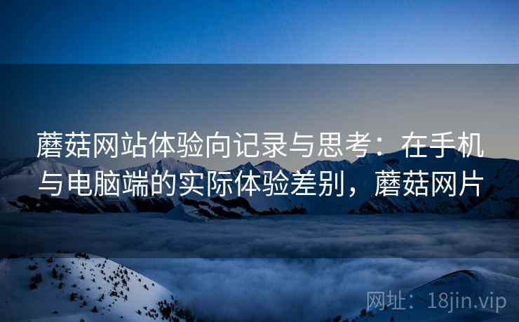 蘑菇网站体验向记录与思考:在手机与电脑端的实际体验差别,蘑菇网片