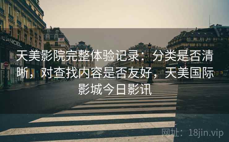 天美影院完整体验记录：分类是否清晰，对查找内容是否友好，天美国际影城今日影讯