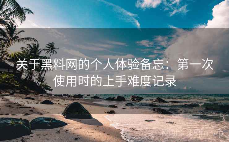 关于黑料网的个人体验备忘:第一次使用时的上手难度记录
