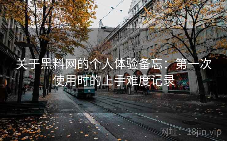 关于黑料网的个人体验备忘:第一次使用时的上手难度记录