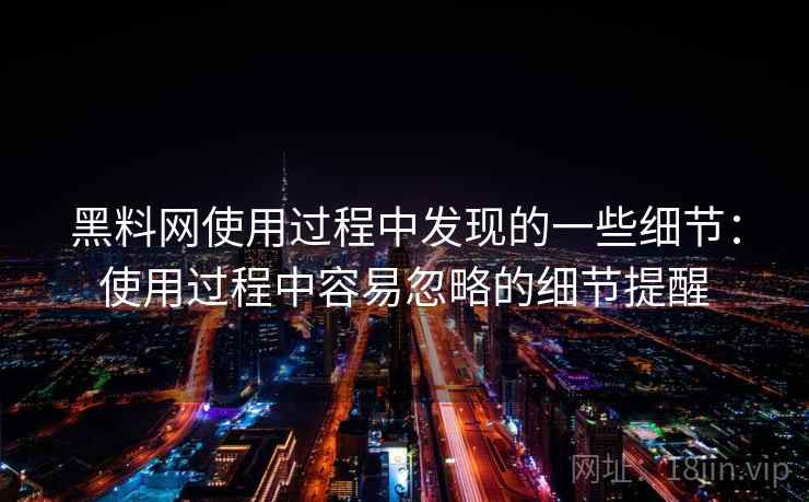 黑料网使用过程中发现的一些细节：使用过程中容易忽略的细节提醒