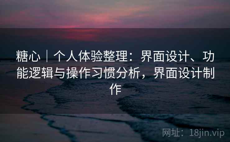 糖心|个人体验整理:界面设计、功能逻辑与操作习惯分析,界面设计制作