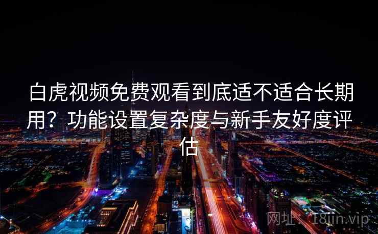 白虎视频免费观看到底适不适合长期用?功能设置复杂度与新手友好度评估
