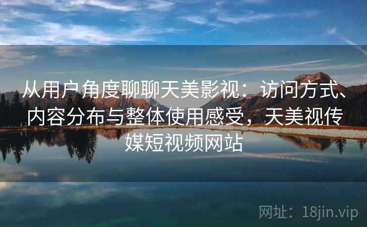 从用户角度聊聊天美影视：访问方式、内容分布与整体使用感受，天美视传媒短视频网站