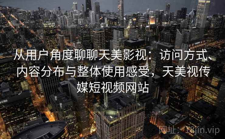 从用户角度聊聊天美影视：访问方式、内容分布与整体使用感受，天美视传媒短视频网站