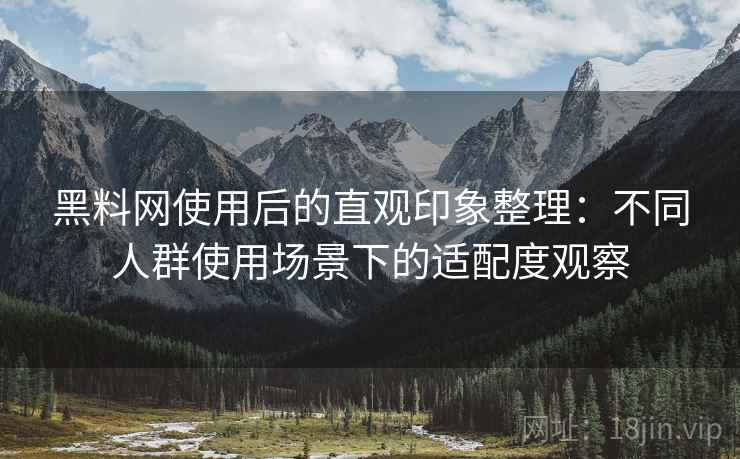 黑料网使用后的直观印象整理：不同人群使用场景下的适配度观察