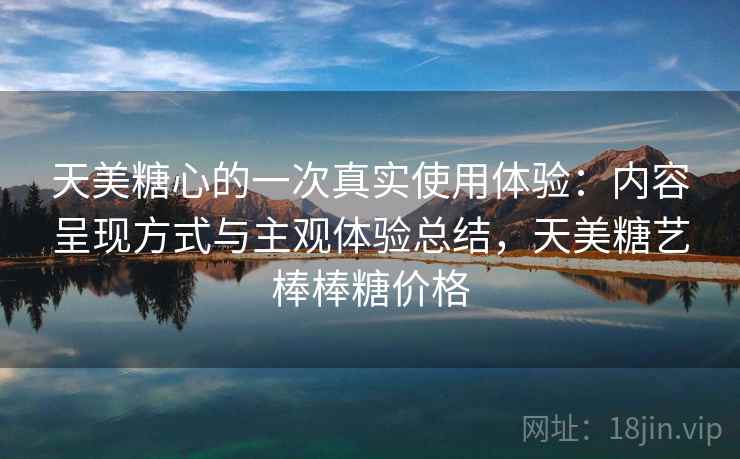 天美糖心的一次真实使用体验:内容呈现方式与主观体验总结,天美糖艺棒棒糖价格