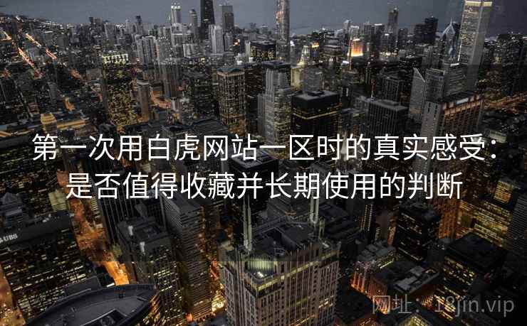 第一次用白虎网站一区时的真实感受:是否值得收藏并长期使用的判断