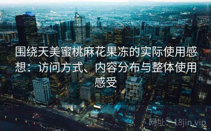 围绕天美蜜桃麻花果冻的实际使用感想:访问方式、内容分布与整体使用感受