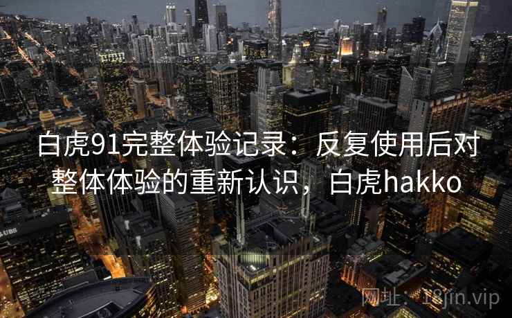 白虎91完整体验记录：反复使用后对整体体验的重新认识，白虎hakko
