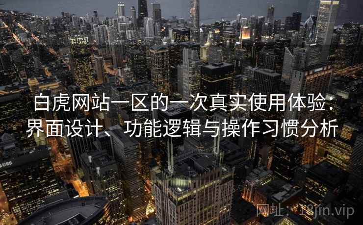 白虎网站一区的一次真实使用体验:界面设计、功能逻辑与操作习惯分析