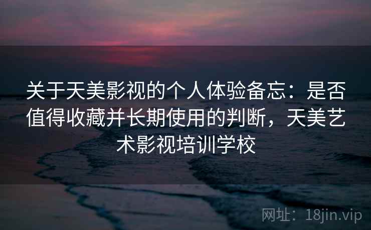 关于天美影视的个人体验备忘:是否值得收藏并长期使用的判断,天美艺术影视培训学校
