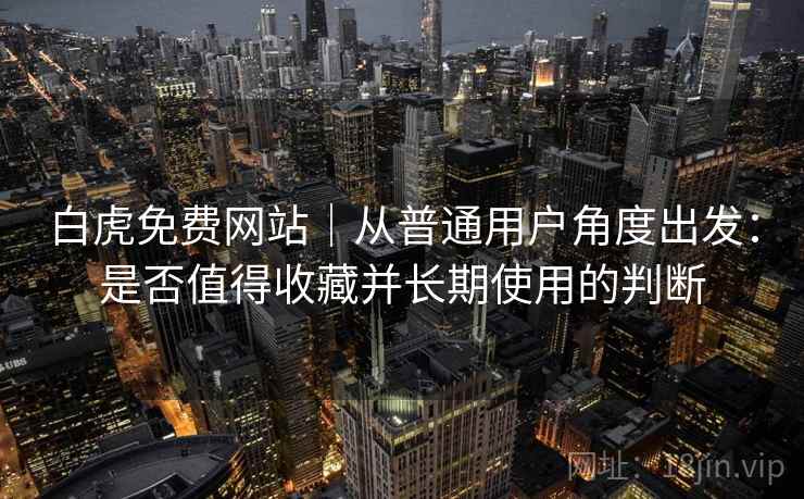 白虎免费网站|从普通用户角度出发:是否值得收藏并长期使用的判断