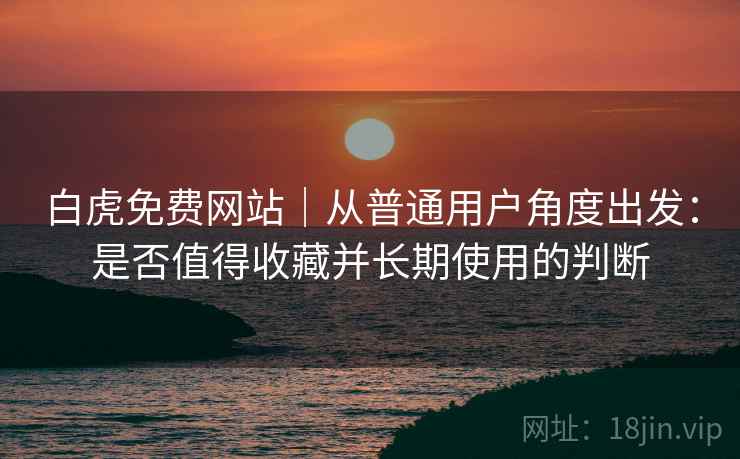 白虎免费网站|从普通用户角度出发:是否值得收藏并长期使用的判断