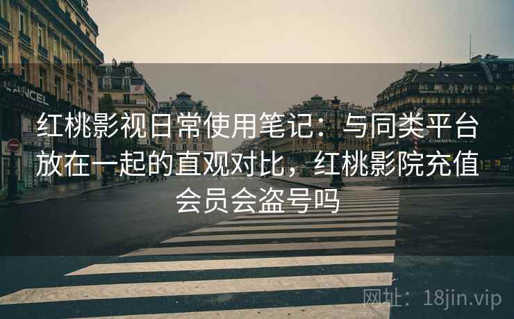 红桃影视日常使用笔记：与同类平台放在一起的直观对比，红桃影院充值会员会盗号吗