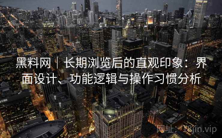 黑料网｜长期浏览后的直观印象：界面设计、功能逻辑与操作习惯分析