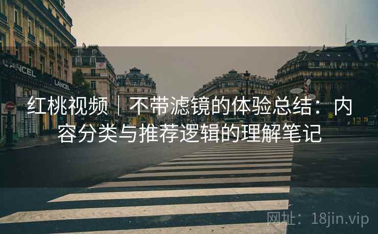 红桃视频|不带滤镜的体验总结:内容分类与推荐逻辑的理解笔记