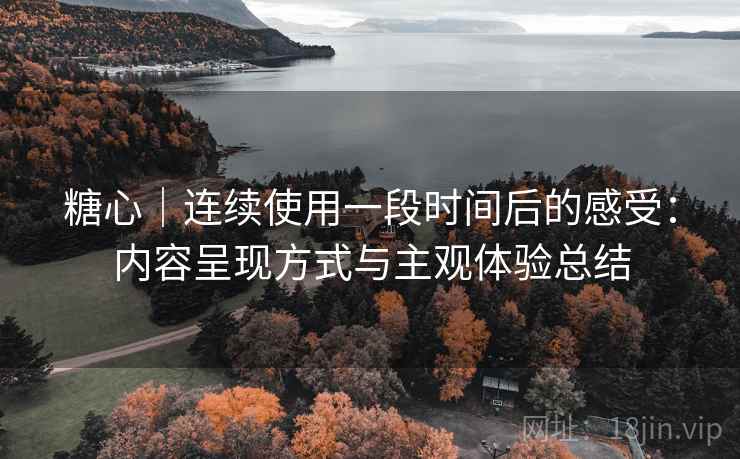 糖心|连续使用一段时间后的感受:内容呈现方式与主观体验总结