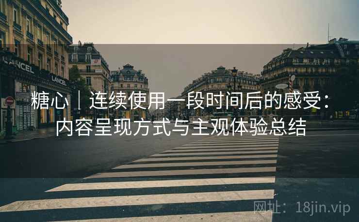 糖心|连续使用一段时间后的感受:内容呈现方式与主观体验总结