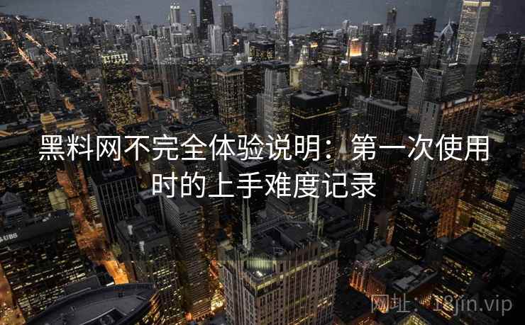 黑料网不完全体验说明：第一次使用时的上手难度记录