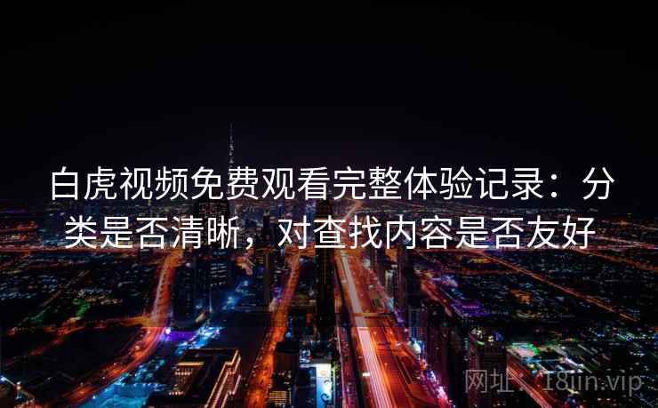 白虎视频免费观看完整体验记录:分类是否清晰,对查找内容是否友好