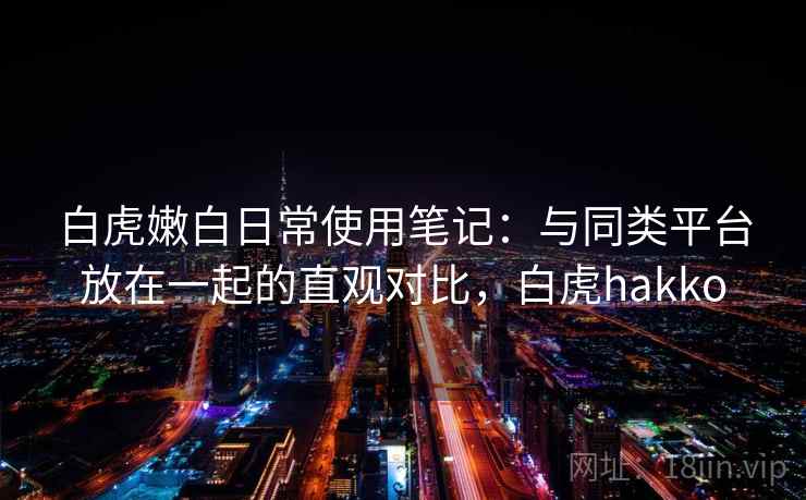 白虎嫩白日常使用笔记:与同类平台放在一起的直观对比,白虎hakko