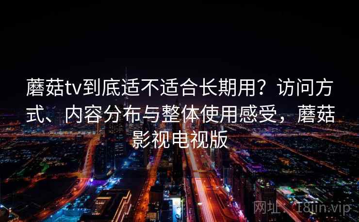 蘑菇tv到底适不适合长期用？访问方式、内容分布与整体使用感受，蘑菇影视电视版