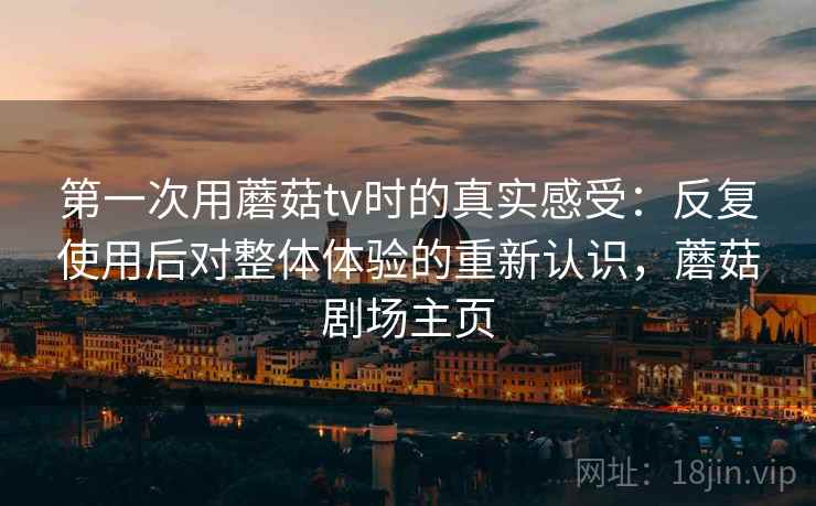 第一次用蘑菇tv时的真实感受：反复使用后对整体体验的重新认识，蘑菇剧场主页