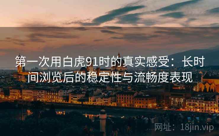 第一次用白虎91时的真实感受:长时间浏览后的稳定性与流畅度表现