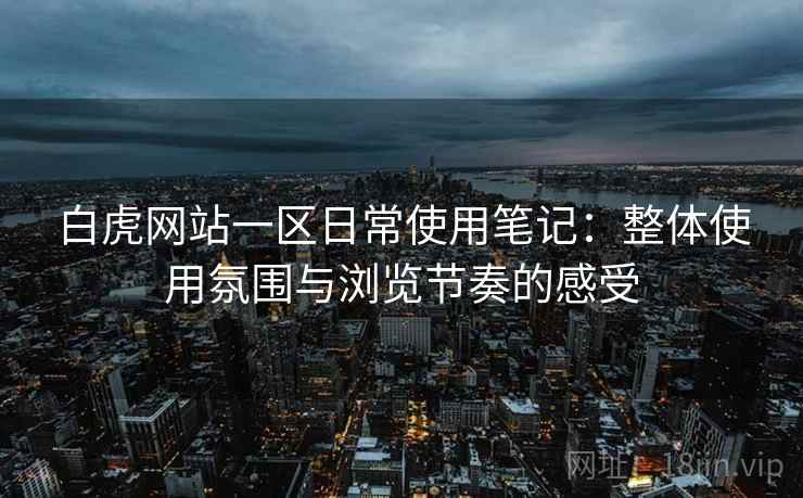 白虎网站一区日常使用笔记:整体使用氛围与浏览节奏的感受