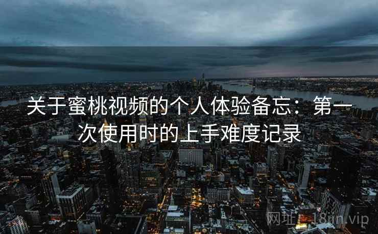 关于蜜桃视频的个人体验备忘:第一次使用时的上手难度记录