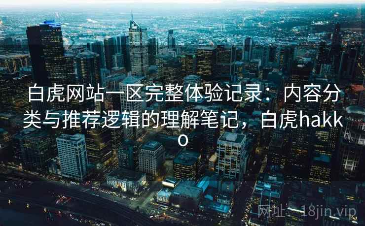 白虎网站一区完整体验记录：内容分类与推荐逻辑的理解笔记，白虎hakko