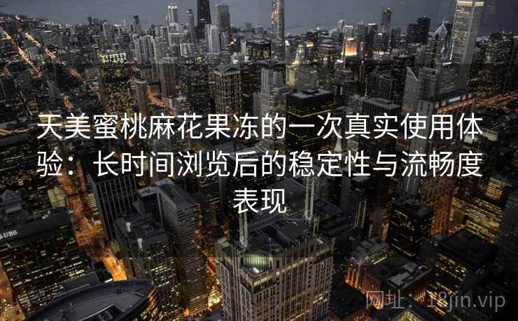 天美蜜桃麻花果冻的一次真实使用体验:长时间浏览后的稳定性与流畅度表现