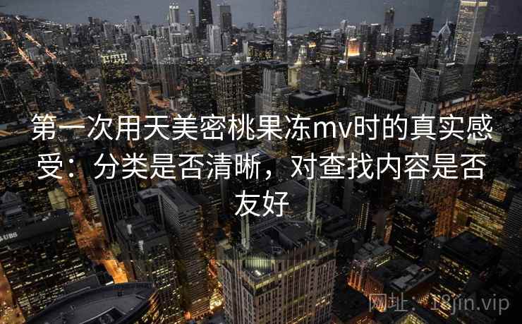 第一次用天美密桃果冻mv时的真实感受:分类是否清晰,对查找内容是否友好