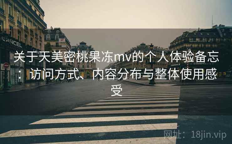 关于天美密桃果冻mv的个人体验备忘：访问方式、内容分布与整体使用感受