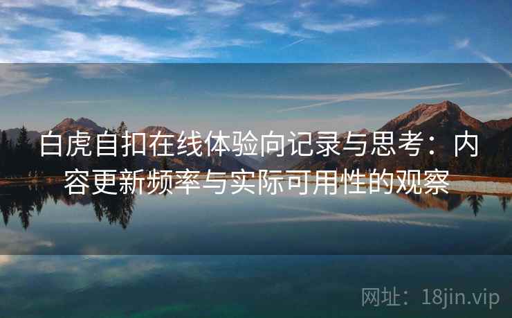白虎自扣在线体验向记录与思考：内容更新频率与实际可用性的观察