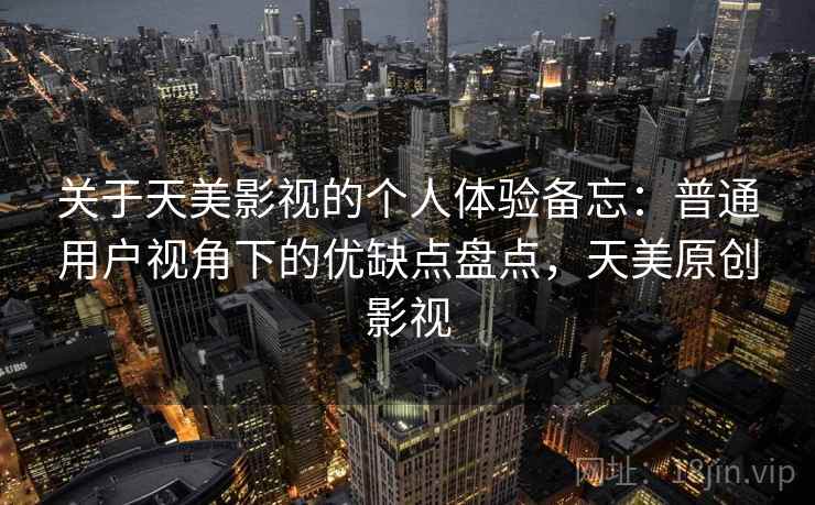 关于天美影视的个人体验备忘：普通用户视角下的优缺点盘点，天美原创影视