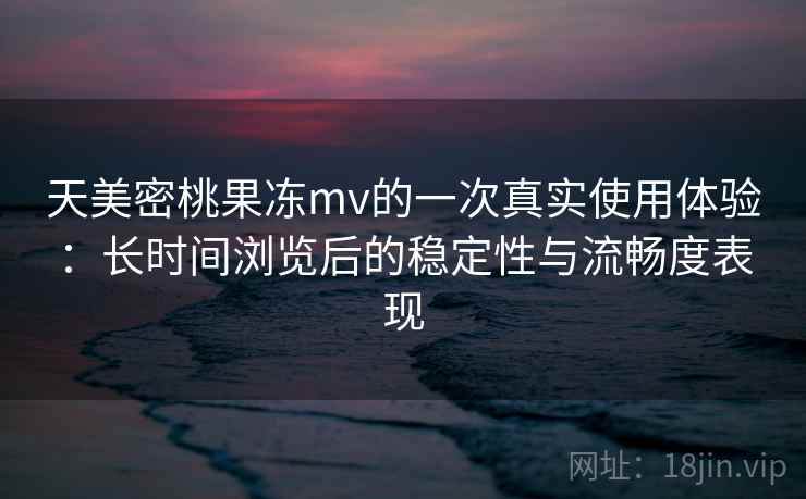 天美密桃果冻mv的一次真实使用体验：长时间浏览后的稳定性与流畅度表现