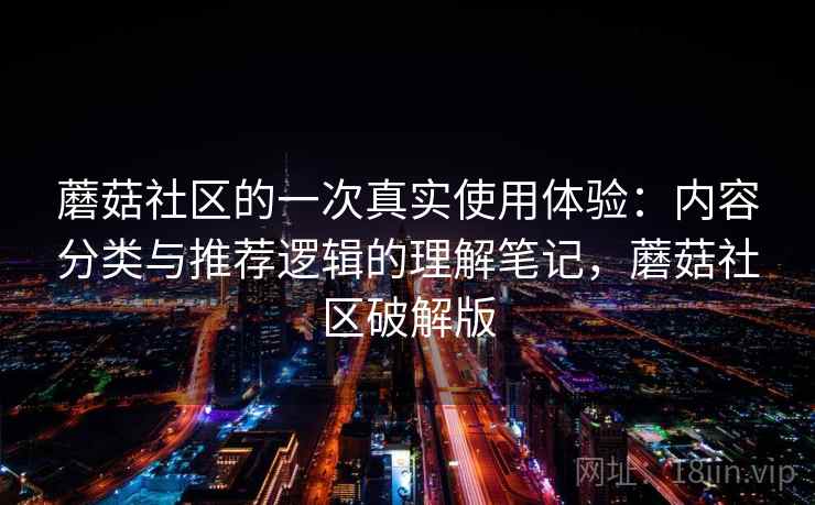 蘑菇社区的一次真实使用体验：内容分类与推荐逻辑的理解笔记，蘑菇社区破解版