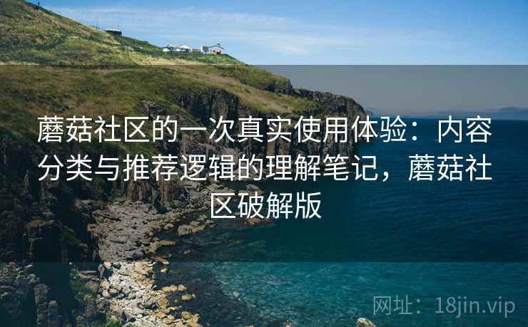 蘑菇社区的一次真实使用体验：内容分类与推荐逻辑的理解笔记，蘑菇社区破解版