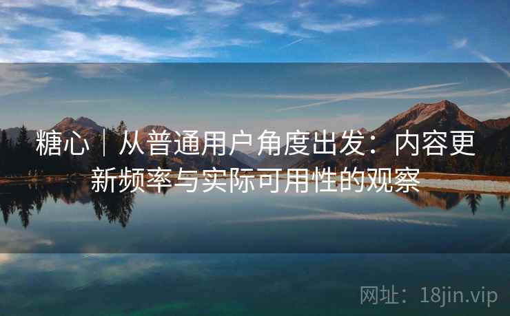 糖心｜从普通用户角度出发：内容更新频率与实际可用性的观察