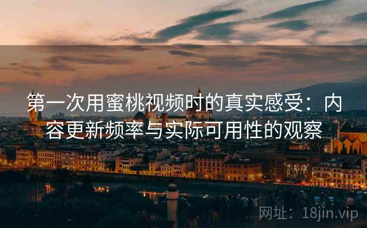 第一次用蜜桃视频时的真实感受:内容更新频率与实际可用性的观察